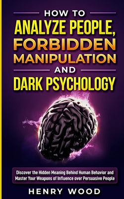 How to Analyze People, Forbidden Manipulation and Dark Psychology: Discover the Hidden Meaning Behind Human Behavior and Master Your Weapons of Influe by Henry Wood book cover