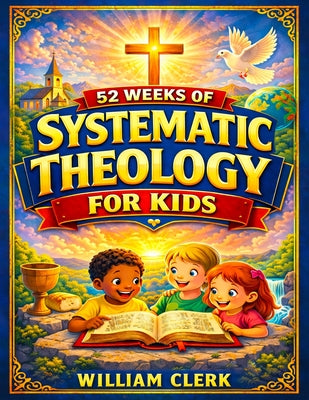 Systematic Theology for Kids: Clear and Simple Answers About God, Jesus, the Bible, and Life Helping Kids Build Faith, Purpose, and Peace by William Clerk book cover