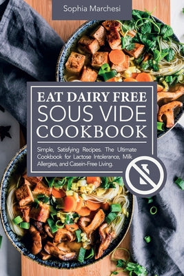 Book cover of Eat Dairy Free Sous Vide Cookbook: Simple, Satisfying Recipes. The Ultimate Cookbook for Lactose Intolerance, Milk Allergies, and Casein-Free Living by Marchesi, Sophia
