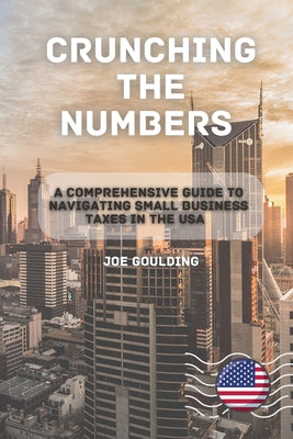 Crunching the Numbers: A Comprehensive Guide to Navigating Small Business Taxes in the USA by Joe Goulding book cover