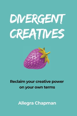 Divergent Creatives: Reclaim your creative power on your own terms by Allegra Chapman book cover