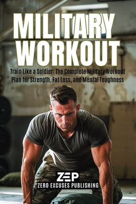 Military Workout: Train Like a Soldier: The Complete Military Workout Plan for Strength, Fat Loss, and Mental Toughness by Publishing, Zero Excuses book cover