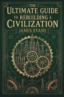The Ultimate Guide to Rebuilding a Civilization: A Technical Manual for the Post-Collapse Era by Evans, James book cover