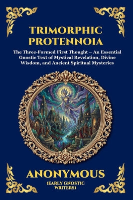 Trimorphic Protennoia: The Three-Formed First Thought - An Essential Gnostic Text of Mystical Revelation, Divine Wisdom, and Ancient Spiritual Mysteri by Anonymous (Early Gnostic Writers) book cover