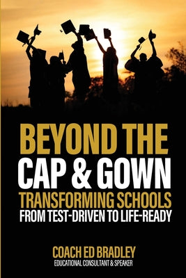 Beyond The Cap and Gown: Transforming Schools from Test-Driven to Life-Ready by Ed Bradley book cover