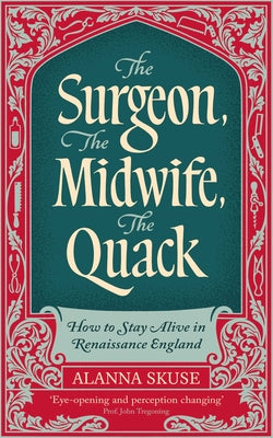 The Surgeon, the Midwife, the Quack: How to Stay Alive in Renaissance England by Alanna Skuse book cover