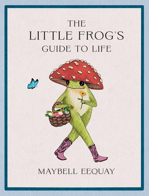 Book cover of The Little Frog's Guide to Life: Love, Advice and Inspiration for Every Day from the Internet's Beloved Mushroom Frog by Eequay, Maybell