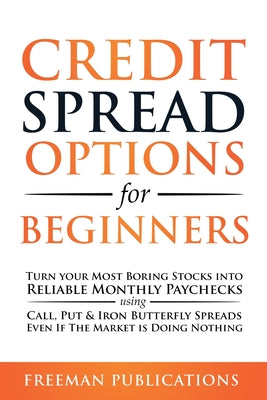 Credit Spread Options for Beginners: Turn Your Most Boring Stocks into Reliable Monthly Paychecks using Call, Put & Iron Butterfly Spreads - Even If T by Freeman Publications book cover
