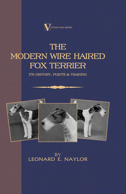 Book cover of The Modern Wire Haired Fox Terrier - Its History, Points & Training (A Vintage Dog Books Breed Classic): Vintage Dog Books by Naylor, Leonard E.