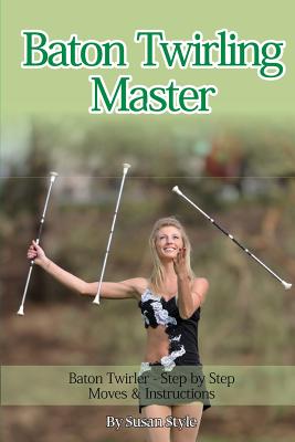 Baton Twirling Master: Baton Twirler - Step by Step Moves & Instructions by Susan Style book cover
