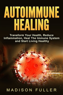 Autoimmune Healing, Transform Your Health, Reduce Inflammation, Heal The Immune System and Start Living Healthy by Madison Fuller book cover