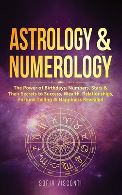 Book cover of Astrology & Numerology: The Power Of Birthdays, Numbers, Stars & Their Secrets to Success, Wealth, Relationships, Fortune Telling & Happiness Revealed by Visconti, Sofia