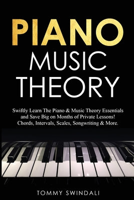 Book cover of Piano Music Theory: Swiftly Learn The Piano & Music Theory Essentials and Save Big on Months of Private Lessons! Chords, Intervals, Scales, Songwritin by Swindali, Tommy