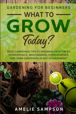 Book cover of Gardening For Beginners: WHAT TO GROW TODAY? - Basic Gardening Tips To Growing Vegetables, Hydroponics, Mini Farming, Hydropopnics, and Herb Gardening by Sampson, Amelie