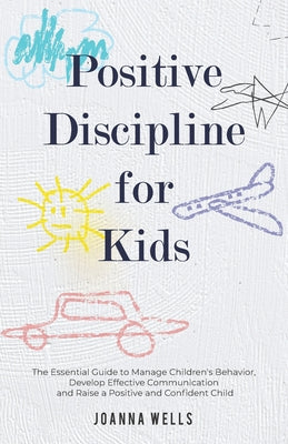 Book cover of Positive Discipline for Kids: The Essential Guide to Manage Children's Behavior, Develop Effective Communication and Raise a Positive and Confident Ch by Wells, Joanna
