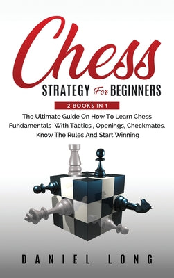 Book cover of Chess Strategy For Beginners: 2 Books In 1 The Ultimate Guide On How To Learn Chess Fundamentals With Tactics, Openings, Checkmates, Know The Rules An by Long, Daniel
