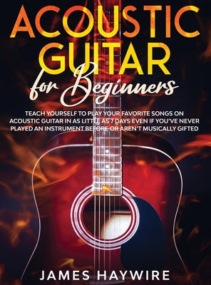 Book cover of Acoustic Guitar for Beginners: Teach Yourself to Play Your Favorite Songs on Acoustic Guitar in as Little as 7 Days Even If You've Never Played An Ins by Haywire, James
