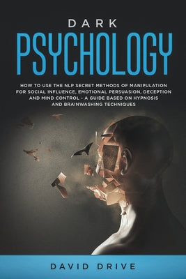 Dark Psychology: How to Use the NLP Secret Methods of Manipulation for Social Influence, Emotional Persuasion, Deception and Mind Control - A Guide Ba