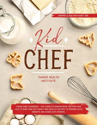 Book cover of Kid Chef: Young Chef Cookbook - The Complete Baking Book for Kids Who Love to Bake and Eat. Funny and Healthy Recipes to Prepare with Parents and Shar by Institute, Junior Health