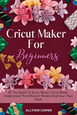 Cricut Maker For Beginners: All You Need To Know About Cricut Maker, Understand The Different Models And How They Work by Allyson Cooper book cover