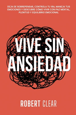 Book cover of Vive Sin Ansiedad: Deja de Sobrepensar, Controla tu Ira, Maneja tus Emociones y Descubre C by Clear, Robert