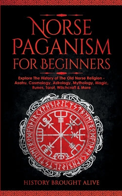 Norse Paganism for Beginners: Explore The History of The Old Norse Religion - Asatru, Cosmology, Astrology, Mythology, Magic, Runes, Tarot, Witchcraft