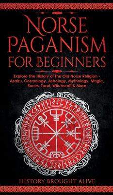 Norse Paganism for Beginners: Explore The History of The Old Norse Religion - Asatru, Cosmology, Astrology, Mythology, Magic, Runes, Tarot, Witchcraft