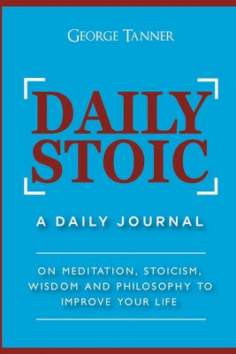 Book cover of Daily Stoic: A Daily Journal: On Meditation, Stoicism, Wisdom and Philosophy to Improve Your Life: A Daily Journal: On Meditation, Stoicism, Wisdom an by Tanner, George