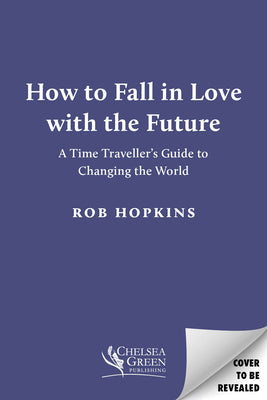 Book cover of How to Fall in Love with the Future: A Time Traveller's Guide to Changing the World by Hopkins, Rob