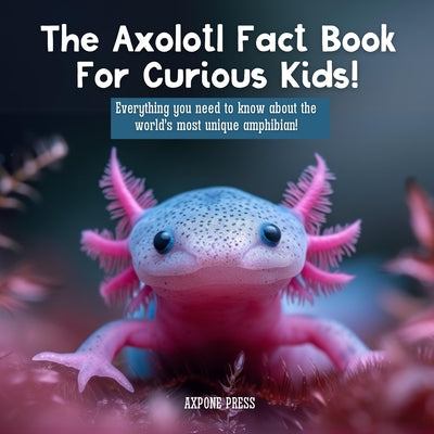 Book cover of The Axolotl Fact Book For Curious Kids!: Everything you need to know about the world's most unique amphibian! by Press, Axpone