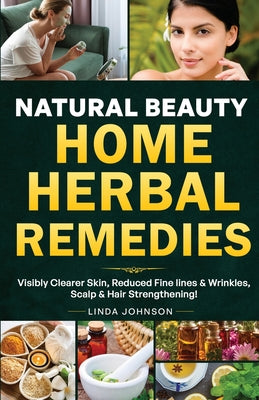 Book cover of Natural Beauty Home Herbal Remedies: Book For Visibly Clearer & Brighter Skin, Anti-Aging Boosters for Fine lines & Wrinkles, Scalp & Hair Strengtheni by Johnson, Linda C.