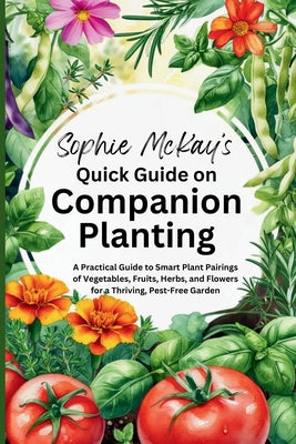 Book cover of Sophie McKay's Quick Guide on Companion Planting: A Practical Guide to Smart Plant Pairings of Vegetables, Fruits, Herbs, and Flowers for a Thriving, by McKay, Sophie