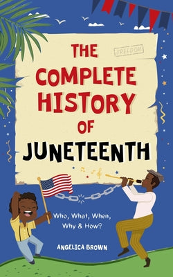 Book cover of The Complete History of Juneteenth: Who, What, When, Why & How? For Kids & Adults! by Brown, Angelica