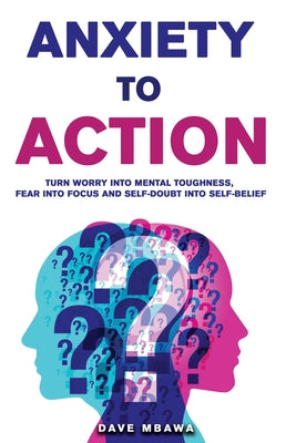 Anxiety to Action: Turn Worry Into Mental Toughness, Fear Into Focus and Self-Doubt Into Unstoppable Confidence