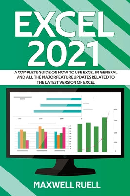 Book cover of Excel 2021: A Complete Guide on How to Use Excel in General and All the Major Feature Updates Related To the Latest Version of Excel by Ruell, Maxwell