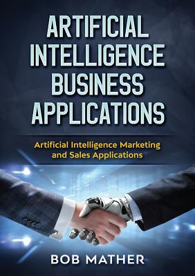 Artificial Intelligence Business Applications: Artificial Intelligence Marketing and Sales Applications by Bob Mather book cover