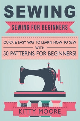 Book cover of Sewing (5th Edition): Sewing For Beginners - Quick & Easy Way To Learn How To Sew With 50 Patterns for Beginners! by Moore, Kitty