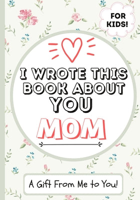 I Wrote This Book About You Mom: A Child's Fill in The Blank Gift Book For Their Special Mom Perfect for Kid's 7 x 10 inch by The Life Graduate Publishing Group book cover