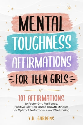 Mental Toughness Affirmations for Teen Girls: 101 Affirmations to Foster Grit, Resilience, Positive Self-Talk and a Growth Mindset for Optimal Perform by Y. D. Gardens book cover