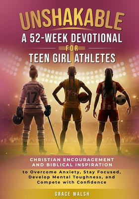 Unshakable: A 52-Week Devotional for Teen Girl Athletes - Christian encouragement and Biblical Inspiration to Overcome Anxiety, Stay Focused, Develop by Grace Walsh book cover