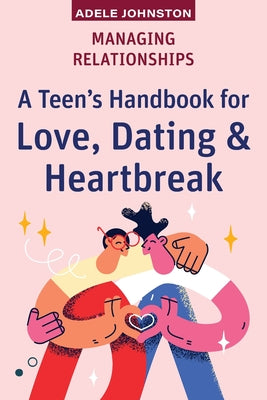 Book cover of Managing Relationships: A Teen's Handbook for Love, Dating & Heartbreak by Johnston, Adele