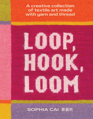 Loop, Hook, Loom: A Creative Collection of Textile Art Made with Yarn and Thread by Sophia Cai book cover