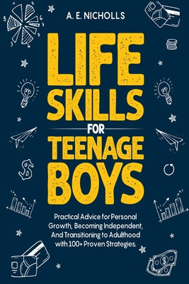Life Skills for Teenage Boys: Practical Advice for Personal Growth, Becoming Independent, and Transitioning to Adulthood with 100+ Proven Strategies. by A. E. Nicholls book cover