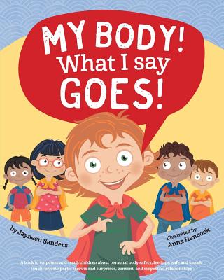 Book cover of My Body! What I Say Goes!: Teach children body safety, safe/unsafe touch, private parts, secrets/surprises, consent, respect by Sanders, Jayneen