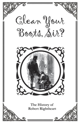Clean Your Boots, Sir? Or, The History of Robert Rightheart by Author Unknown book cover
