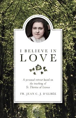 Book cover of I Believe in Love: A Personal Retreat Based on the Teaching of St. Therese of Lisieux by D'Elbee, Jean