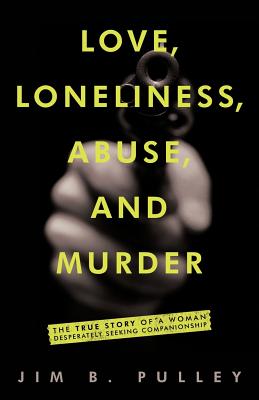 Book cover of Love, Loneliness, Abuse, and Murder: The True Story of a Woman Desperately Seeking Companionship by Pulley, Jim B.