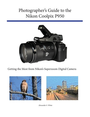 Photographer's Guide to the Nikon Coolpix P950: Getting the Most from Nikon's Superzoom Digital Camera by Alexander S. White book cover