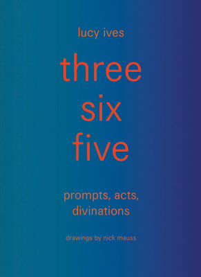 Three Six Five: Prompts, Acts, Divinations (an Inexhaustible Compendium for Writing) by Ives, Lucy book cover