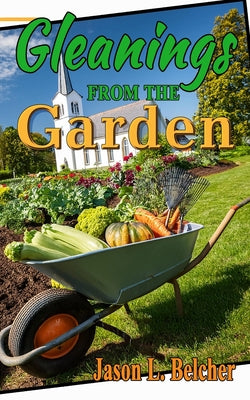 Book cover of Gleanings From The Garden: Lessons learned in the garden about life and the Lord by Belcher, Jason L.
